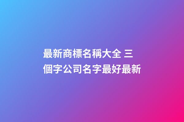 最新商標名稱大全 三個字公司名字最好最新-第1張-公司起名-玄機派